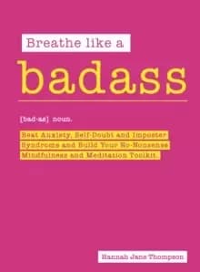 Breathe Like a Badass : Beat Anxiety and Self Doubt, Calm Your Inner Critic & Build a No-Nonsense Mindfulness and Meditation Toolkit