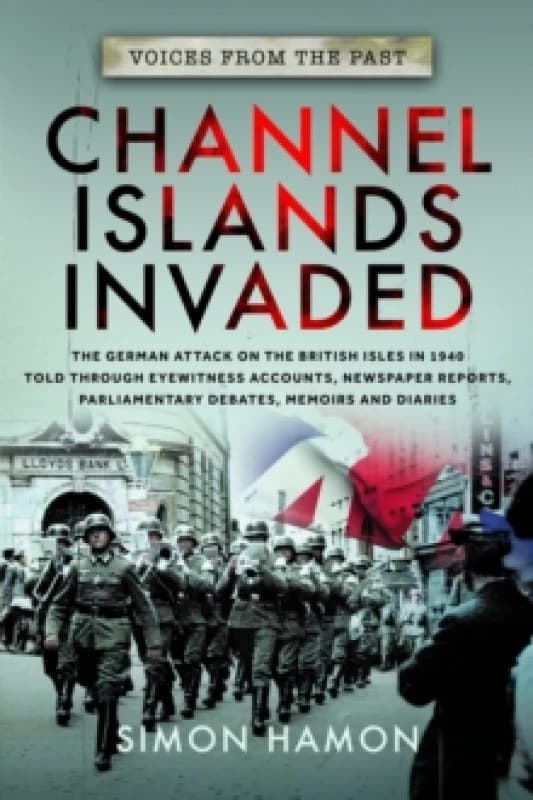 Voices from the Past: Channel Islands Invaded : The German Attack on the British Isles in 1940 told through Eyewitness Accounts, Newspaper Reports, Pa
