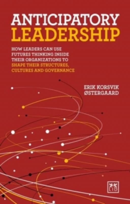 Anticipatory Leadership : How leaders can use Futures Thinking inside their organizations to shape their structures, cultures and governance Paperback