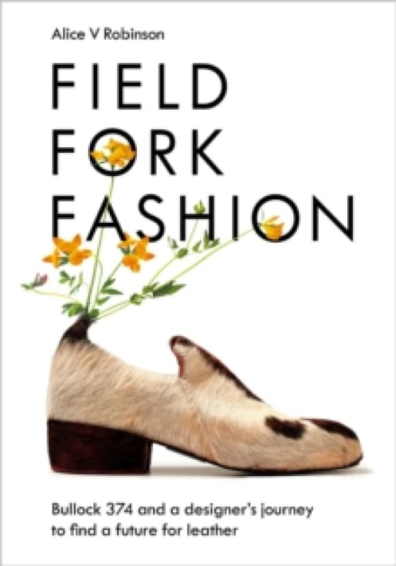 Field, Fork, Fashion : Bullock 374 and a Designers Journey to Find a Future for Leather Hardback