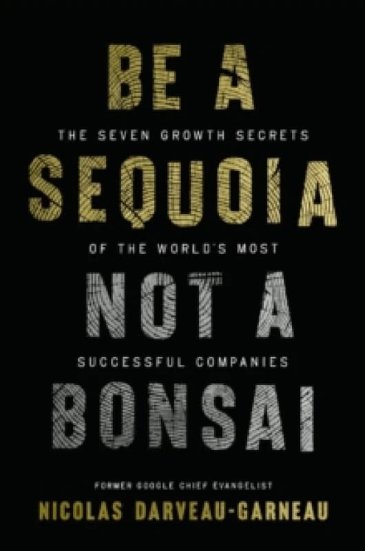 Be a Sequoia, Not a Bonsai : The Seven Growth Secrets of the Worlds Most Successful Companies Hardback