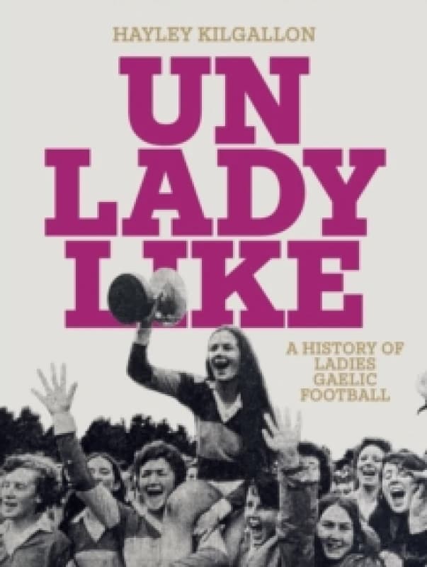 Unladylike : A History of Ladies Gaelic Football Hardback