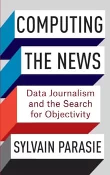 Computing the News : Data Journalism and the Search for Objectivity
