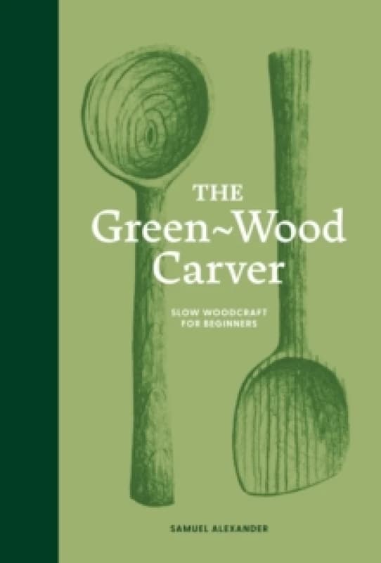 The Green-Wood Carver : Slow woodcraft for beginners Hardback