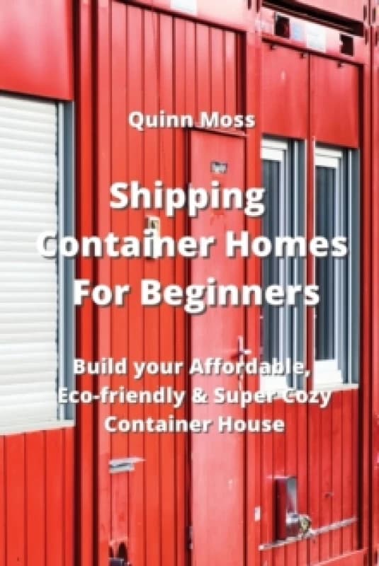 Shipping Container Homes For Beginners : Build your Affordable, Eco - Friendly & Super Cozy Container House Paperback / softback