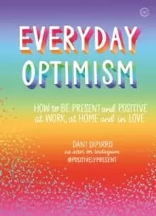 Everyday Optimism : How to be Present and Positive at Work, at Home and in Love
