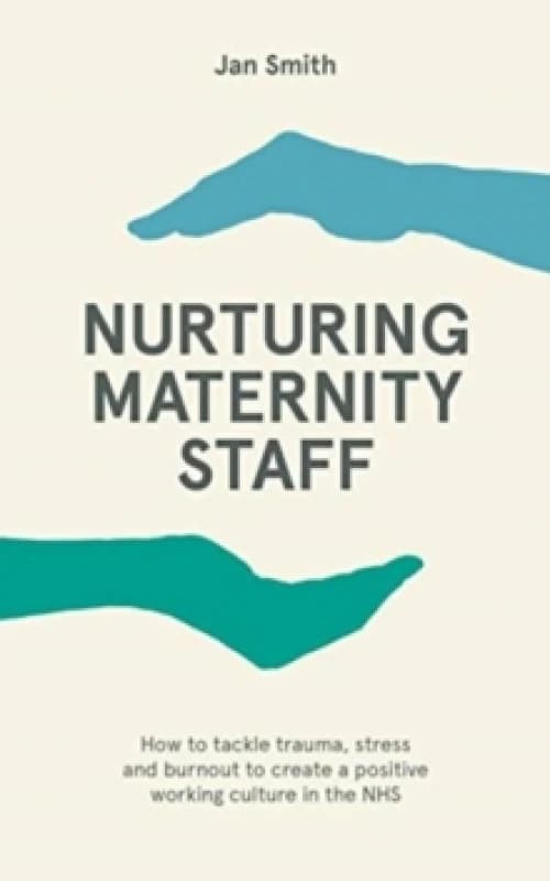 Nurturing Maternity Staff : How to tackle trauma, stress and burnout to create a positive working culture in the NHS Paperback / softback