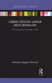 Urban Design Under NeoliberalismTheorising from Santiago Chile