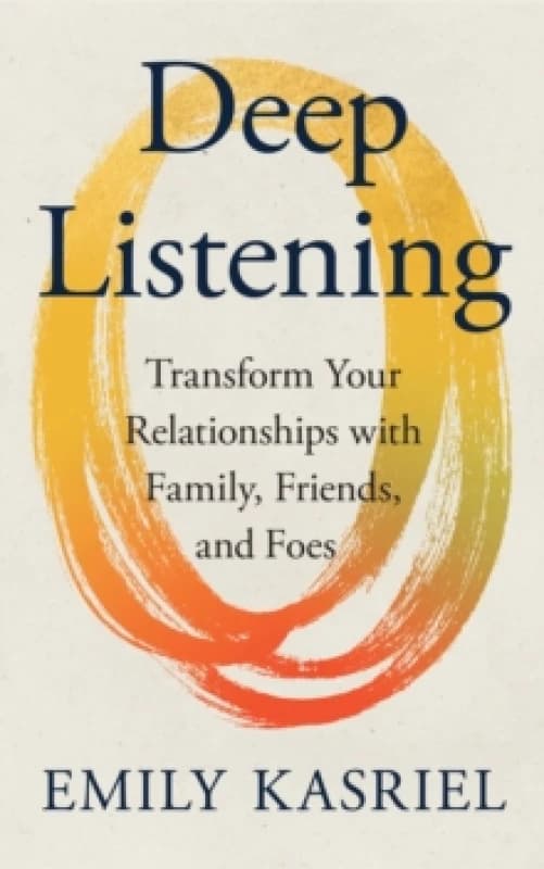 Deep Listening : Transform Your Relationships with Family, Friends and Foes Hardback