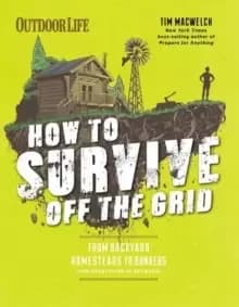 How to Survive Off the Grid : From Backyard Bunkers, to Homesteads and Everything in Between