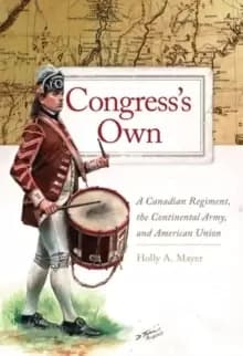 Congress's Own : A Canadian Regiment, the Continental Army, and American Union
