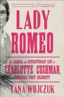 Lady Romeo : The Radical and Revolutionary Life of Charlotte Cushman, America's First Celebrity