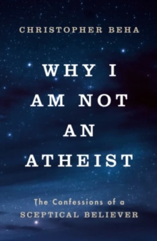 Why I am Not an Atheist : The Confessions of a Sceptical Believer Hardback
