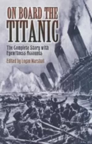 on board the titanic the complete story with eyewitness accounts