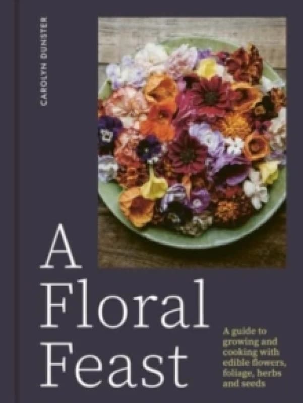 A Floral Feast : A Guide to Growing and Cooking with Edible Flowers, Foliage, Herbs and Seeds Hardback