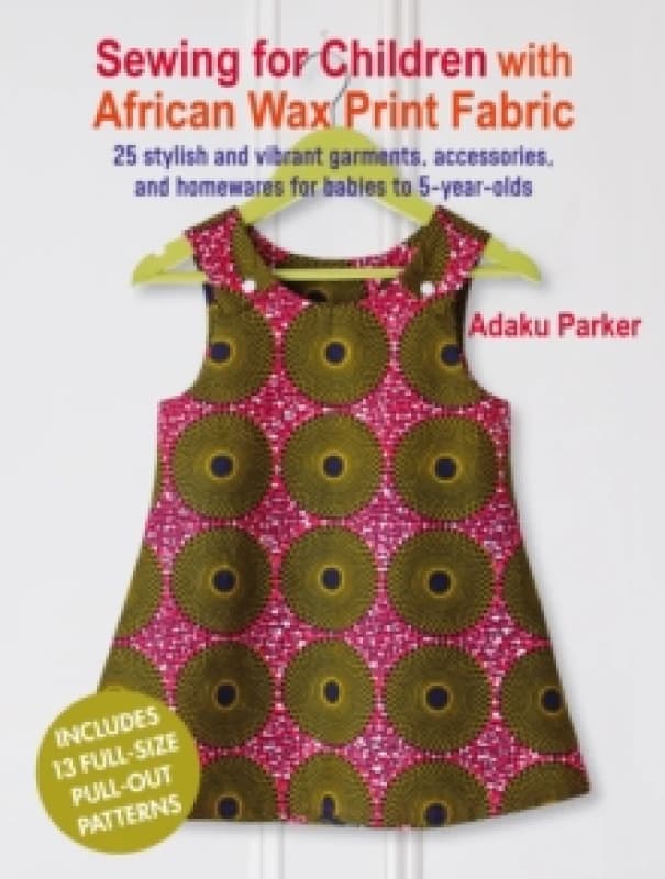 Sewing for Children with African Wax Print Fabric : 25 Stylish and Vibrant Garments, Accessories, and Homewares for Babies to 5-Year-Olds Paperback /