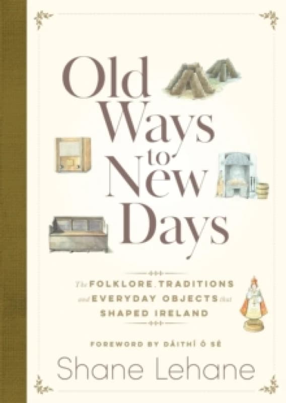 Old Ways to New Days : The Folklore, Traditions and Everyday Objects that Shaped Ireland Hardback