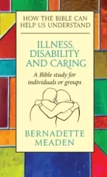 Illness, Disability and Caring : How the Bible can Help us Understand