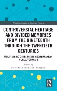Controversial Heritage and Divided Memories from the Nineteenth Through the Twentieth Centuries : Multi-Ethnic Cities in the Mediterranean World, Volu