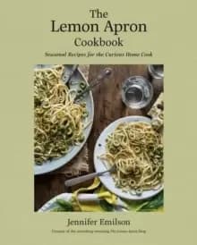The Lemon Apron Cookbook : Seasonal Recipes for the Curious Home Cook