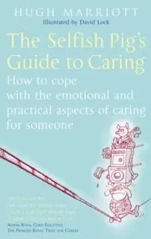 The Selfish Pig's Guide To Caring : How to cope with the emotional and practical aspects of caring for someone