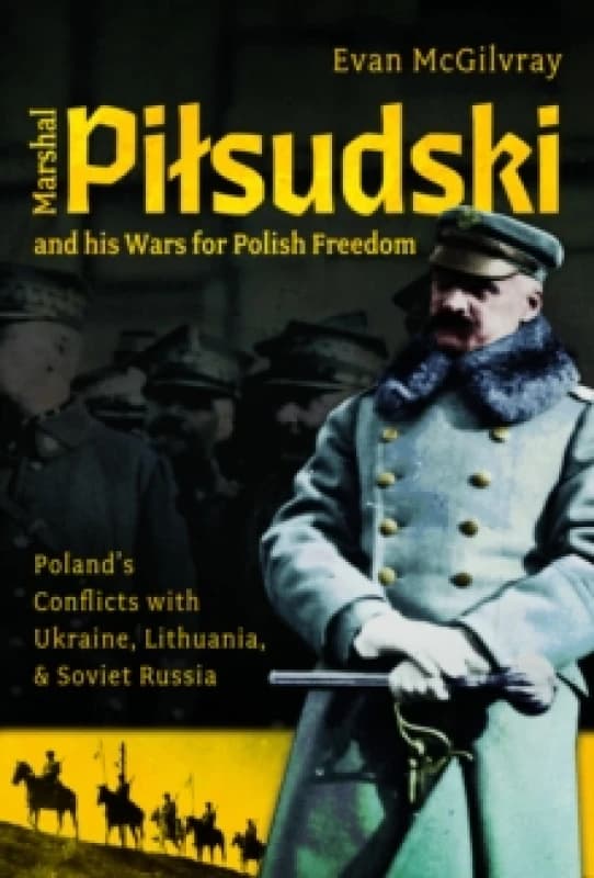 Marshal Pilsudski and his Wars for Polish Freedom : Poland's Conflicts with Ukraine, Lithuania and Soviet Russia Hardback
