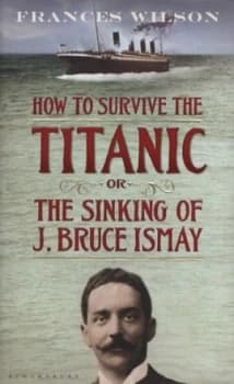 How to Survive the Titanic or the Sinking of J. Bruce Ismay by Frances Wilson Hardback