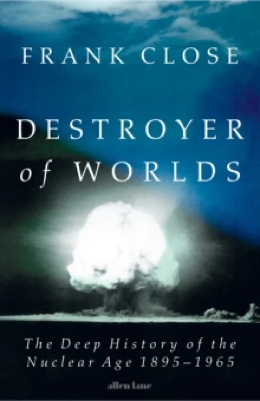 Destroyer of Worlds : The deep history of the nuclear age: 1895-1965 Hardback