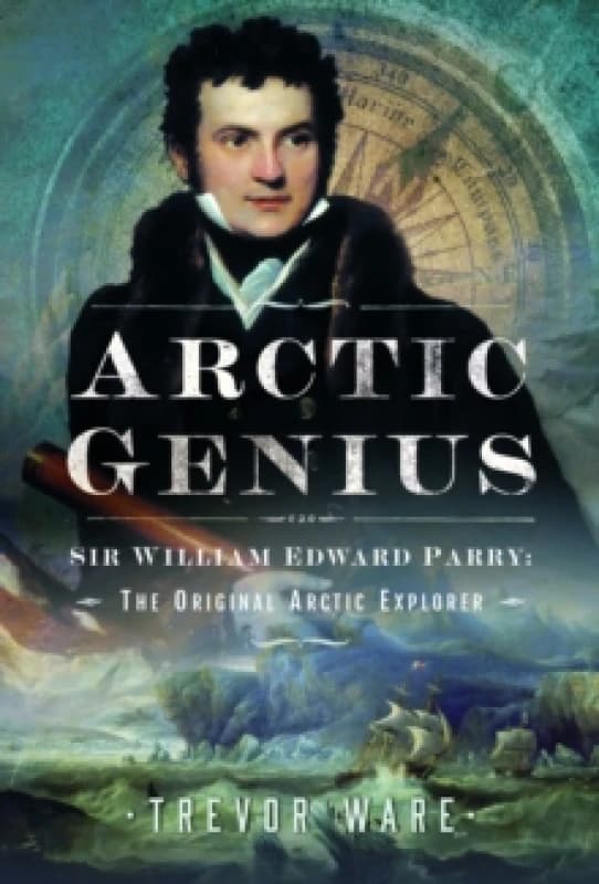 Arctic Genius : Sir William Edward Parry: The Original Arctic Explorer Hardback