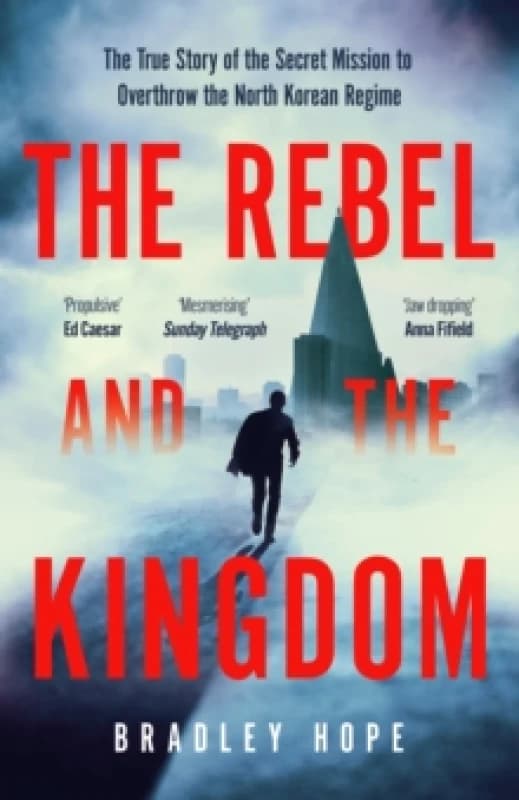 The Rebel and the Kingdom : The True Story of the Secret Mission to Overthrow the North Korean Regime Paperback / softback