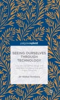 Seeing Ourselves Through Technology : How We Use Selfies, Blogs and Wearable Devices to See and Shape Ourselves