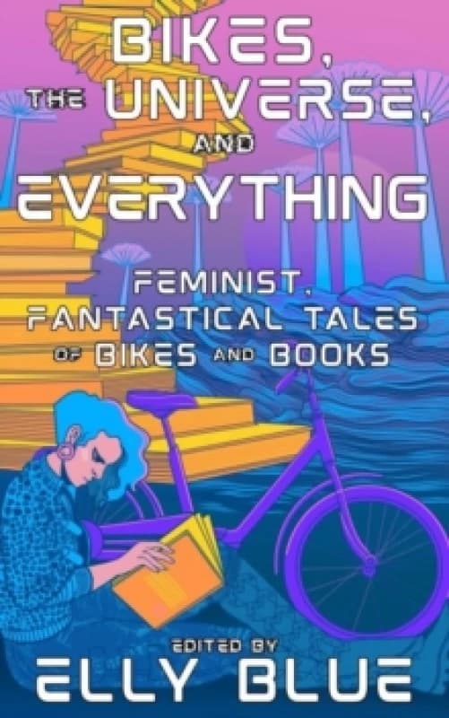 Bikes, The Universe, And Everything : Feminist, Fantastical Tales of Bikes and Books Paperback / softback