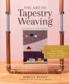 Art of Tapestry Weaving: A Complete Guide to Mastering the Techniques for Making Images with Yarn