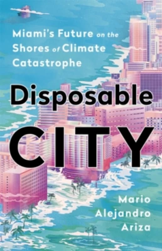 Disposable City : Miami's Future on the Shores of Climate Catastrophe Hardback