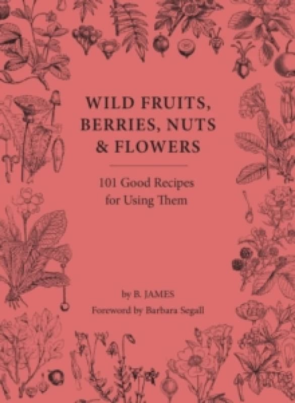 Wild Fruits, Berries, Nuts & Flowers : 101 Good Recipes for Using Them Hardback