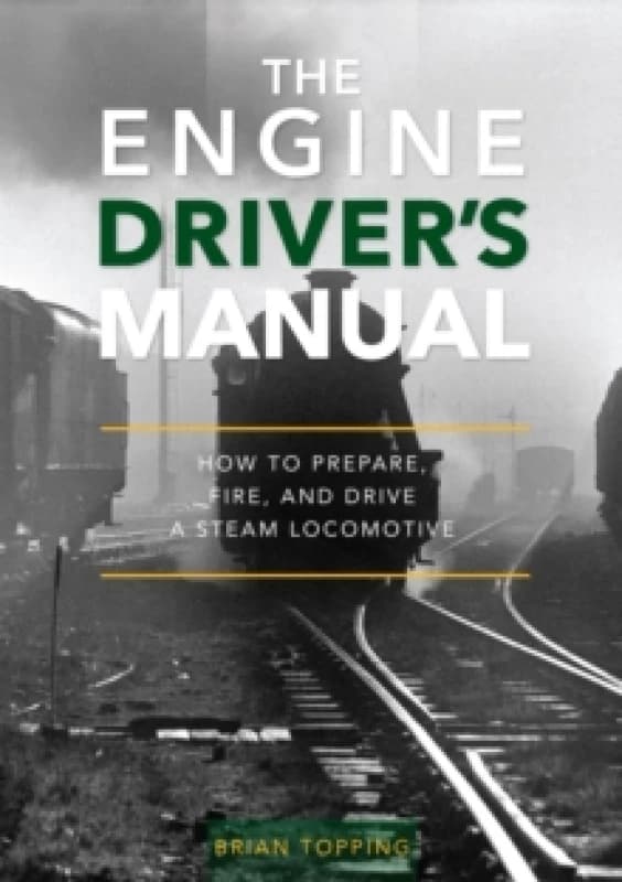The Engine Driver's Manual : How To Prepare, Fire And Drive A Steam Locomotive Hardback