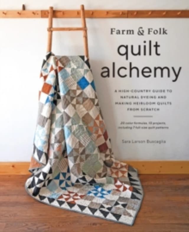 Farm & Folk Quilt Alchemy : A High-Country Guide to Natural Dyeing and Making Heirloom Quilts from Scratch Hardback