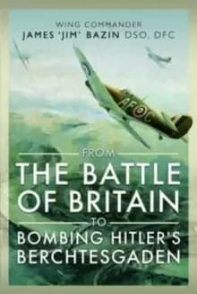 From The Battle of Britain to Bombing Hitler's Berchtesgaden : Wing Commander James Jim' Bazin, DSO, DFC