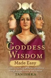 Goddess Wisdom Made Easy : Connect to the Power of the Sacred Feminine through Ancient Teachings and Practices