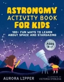 Astronomy Activity Book for Kids : 100+ Fun Ways to Learn About Space and Stargazing Ages 5-7