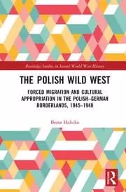 The Polish Wild West Forced Migration and Cultural Appropriation in the Polish-German Borderlands 1945-1948