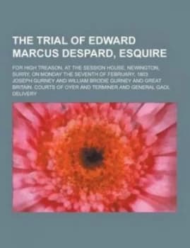 The Trial of Edward Marcus Despard Esquire for High Treason at the Session House Newington Surry on Monday the Seventh of February 1803 by Joseph Gurn