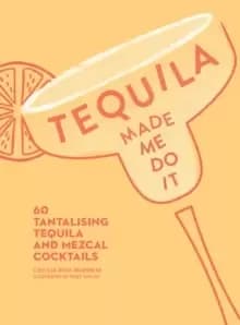 Tequila Made Me Do It : 60 Tantalising Tequila and Mezcal Cocktails