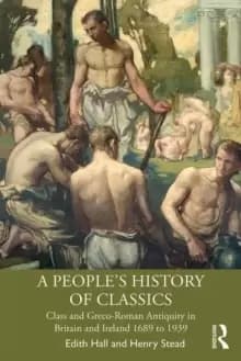 A People's History of Classics : Class and Greco-Roman Antiquity in Britain and Ireland 1689 to 1939
