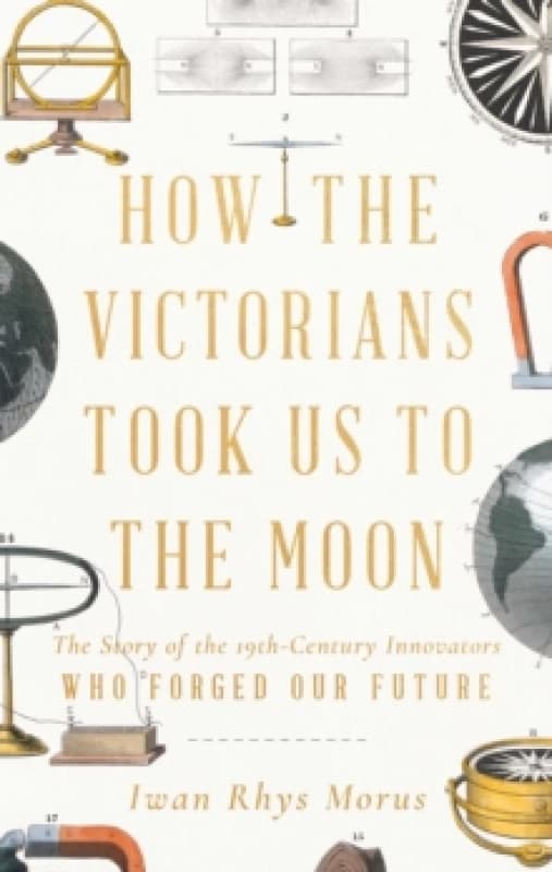 How the Victorians Took Us to the Moon : The Story of the 19th-Century Innovators Who Forged Our Future Hardback