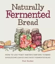Naturally Fermented Bread : How To Use Yeast Water Starters to Bake Wholesome Loaves and Sweet Fermented Buns