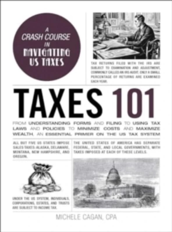 Taxes 101 : From Understanding Forms and Filing to Using Tax Laws and Policies to Minimize Costs and Maximize Wealth, an Essential Primer on the US Ta
