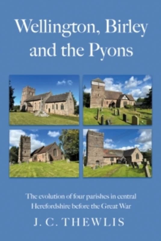 Wellington, Birley and the Pyons : the evolution of four parishes in central Herefordshire before the Great War Paperback / softback