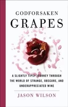 Godforsaken Grapes : A Slightly Tipsy Journey through the World of Strange, Obscure, and Underappreciated Wine