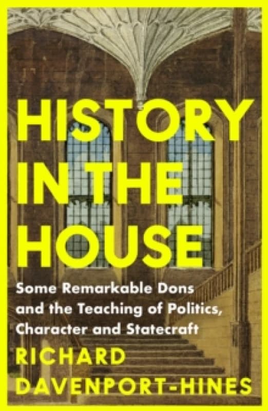 History in the House : Some Remarkable Dons and the Teaching of Politics, Character and Statecraft Paperback / softback